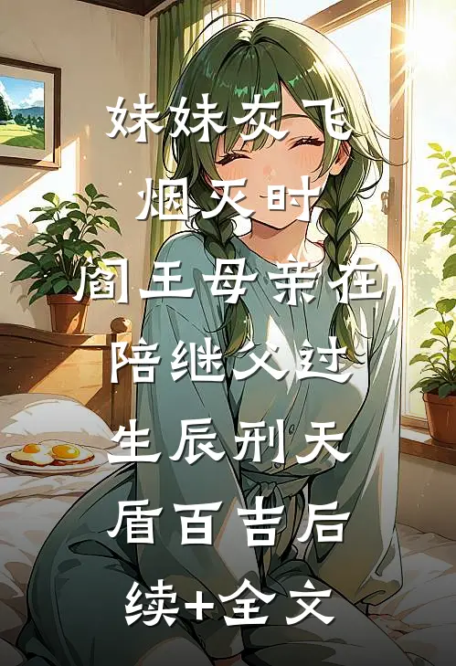 妹妹灰飞烟灭时，阎王母亲在陪继父过生辰刑天盾百吉后续+全文