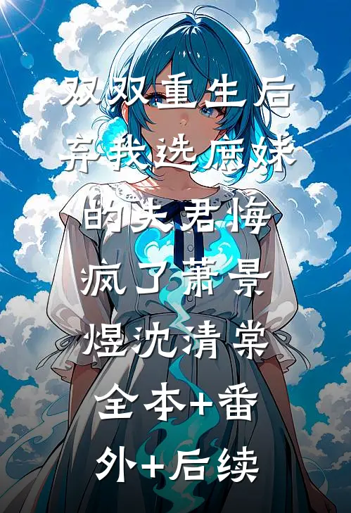 双双重生后，弃我选庶妹的夫君悔疯了萧景煜沈清棠:全本+番外+后续