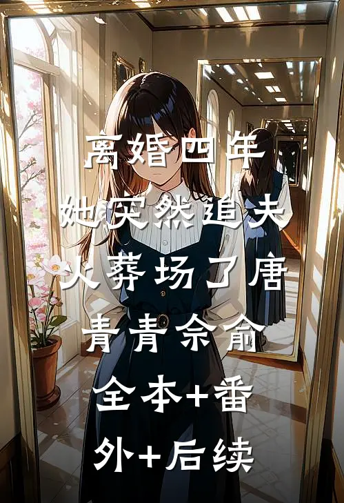 离婚四年，她突然追夫火葬场了唐青青佘俞:全本+番外+后续