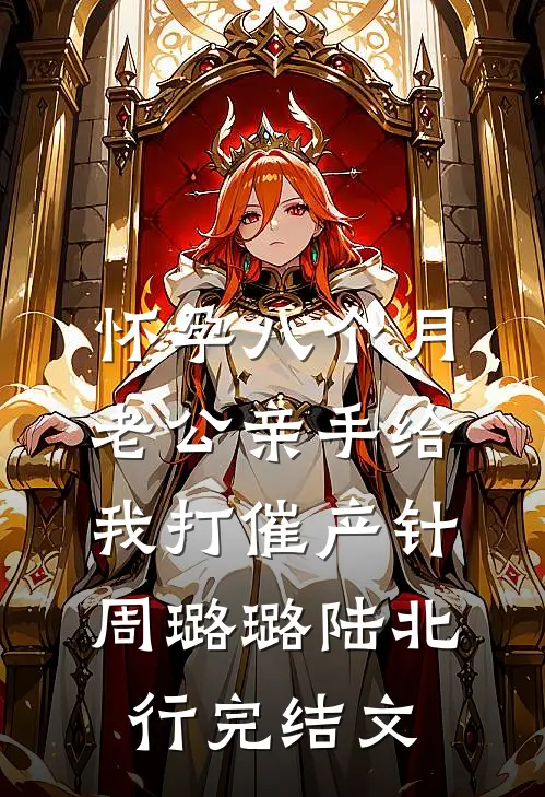 怀孕八个月老公亲手给我打催产针周璐璐陆北行完结文