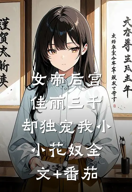 女帝后宫佳丽三千，却独宠我小小花奴全文+番茄