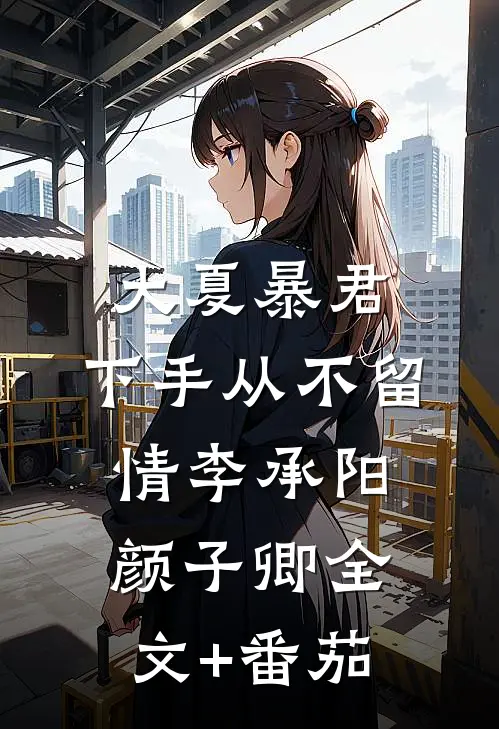 大夏暴君：下手从不留情李承阳颜子卿全文+番茄
