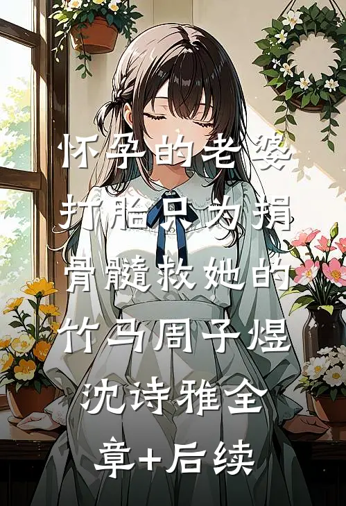 怀孕的老婆打胎只为捐骨髓救她的竹马周子煜沈诗雅全章+后续