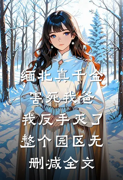 缅北真千金害死我爸，我反手灭了整个园区无删减全文