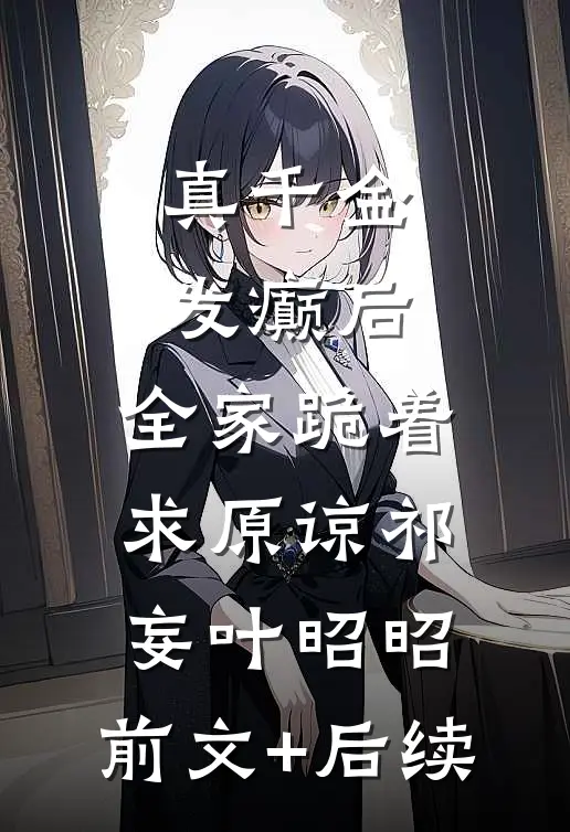 真千金发癫后，全家跪着求原谅祁妄叶昭昭:前文+后续