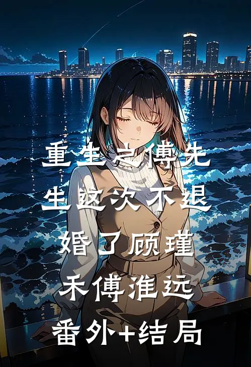 重生之傅先生这次不退婚了顾瑾禾傅淮远:(番外)+(结局)