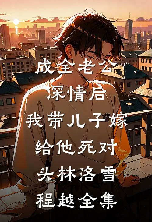 成全老公深情后，我带儿子嫁给他死对头林洛雪程越全集