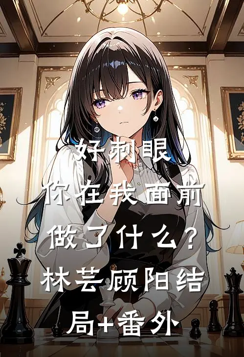好刺眼，你在我面前做了什么？林芸顾阳:结局+番外