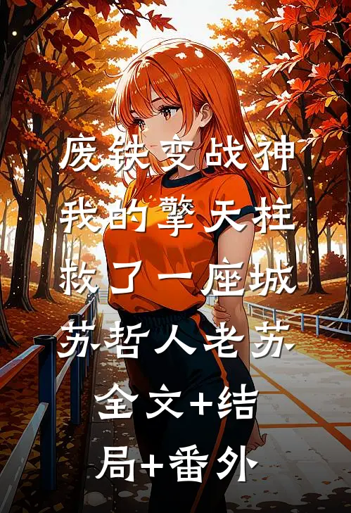 废铁变战神：我的擎天柱救了一座城苏哲人老苏:全文+结局+番外