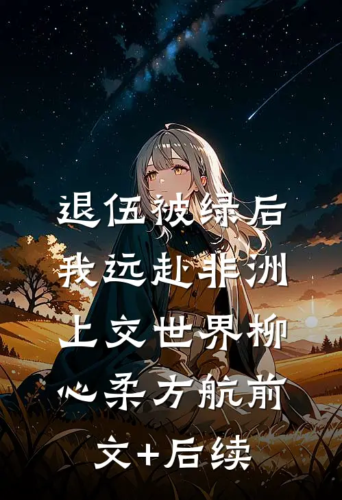 退伍被绿后，我远赴非洲上交世界柳心柔方航前文+后续