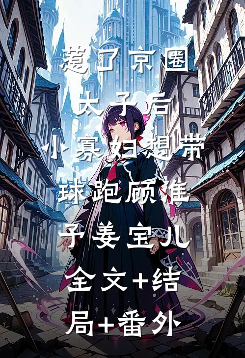 惹了京圈太子后，小寡妇想带球跑顾淮予姜宝儿:全文+结局+番外