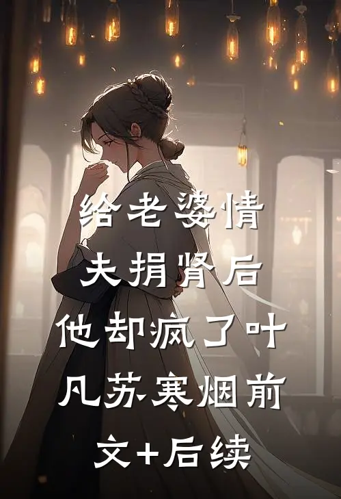 给老婆情夫捐肾后，他却疯了叶凡苏寒烟前文+后续