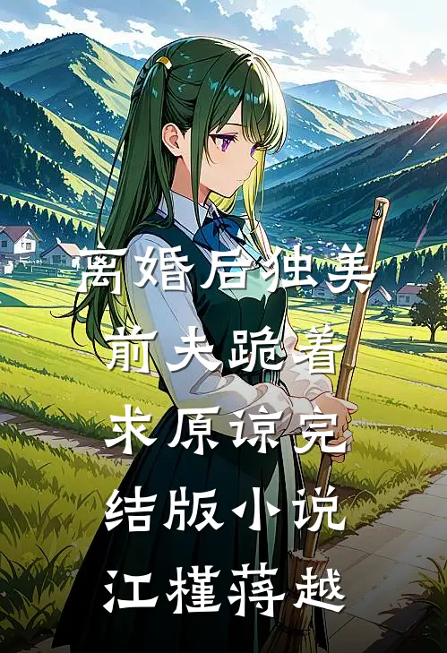 离婚后独美，前夫跪着求原谅完结版小说江槿蒋越