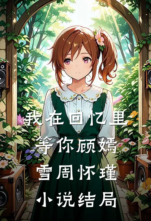 我在回忆里等你顾嫣雪周怀瑾小说结局