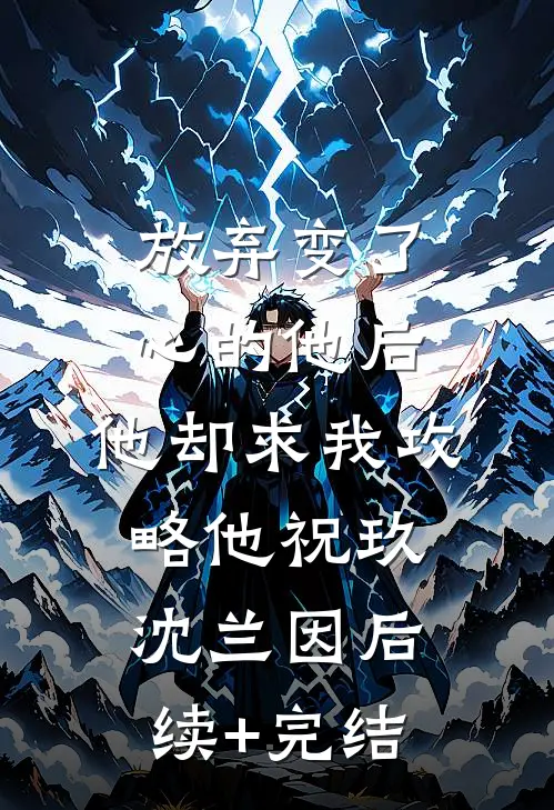 放弃变了心的他后，他却求我攻略他祝玖沈兰因后续+完结