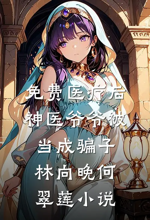 免费医疗后，神医爷爷被当成骗子林向晚何翠莲小说