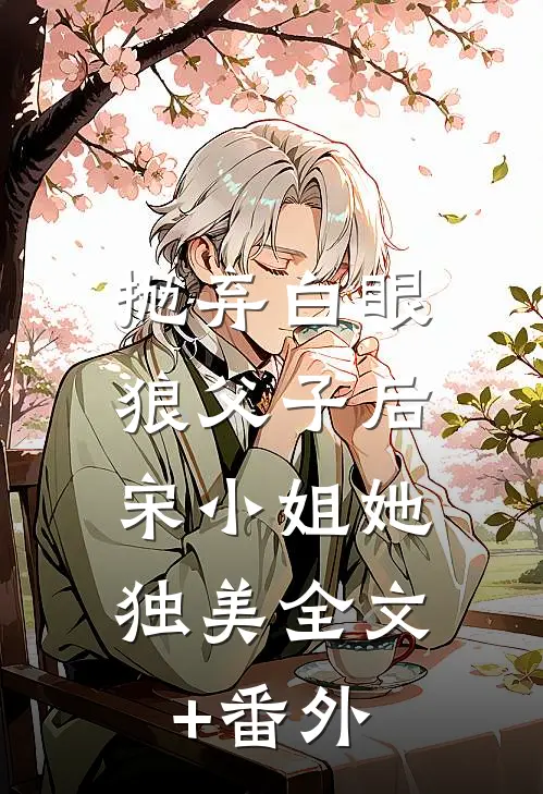抛弃白眼狼父子后，宋小姐她独美全文+番外