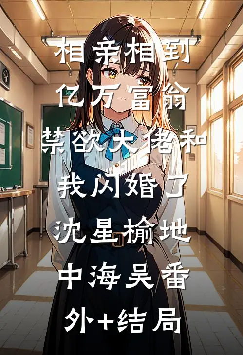 相亲相到亿万富翁，禁欲大佬和我闪婚了沈星榆地中海吴(番外)+(结局)