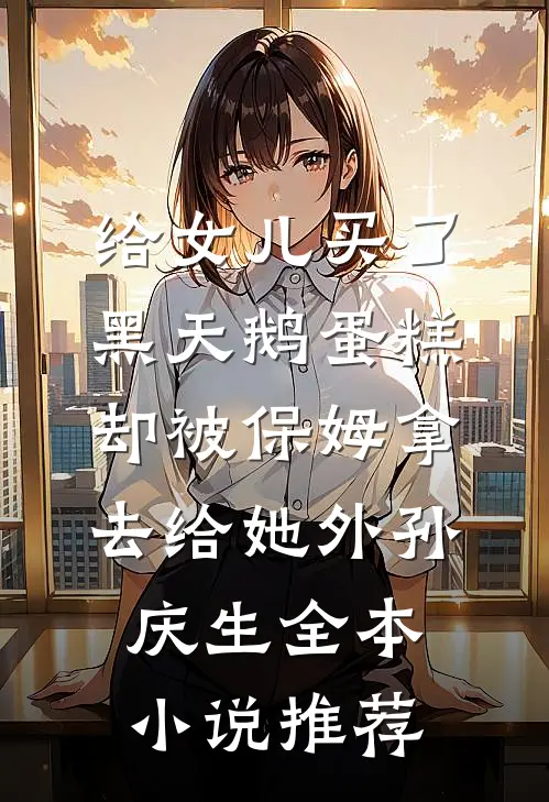 给女儿买了黑天鹅蛋糕，却被保姆拿去给她外孙庆生全本小说推荐