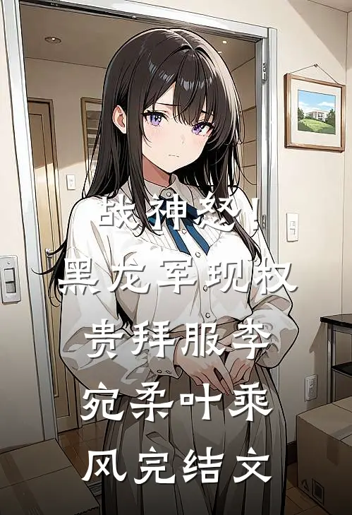 战神怒！黑龙军现，权贵拜服李宛柔叶乘风完结文