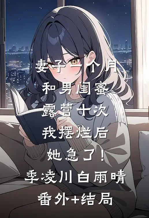 妻子一个月和男闺蜜露营十次，我摆烂后，她急了！季凌川白雨晴(番外)+(结局)