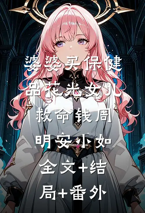 婆婆买保健品花光女儿救命钱周明安小如全文+结局+番外