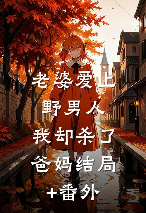 老婆爱上野男人，我却杀了爸妈结局+番外