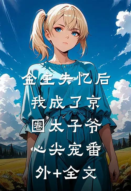 金主失忆后，我成了京圈太子爷心尖宠(番外)+(全文)