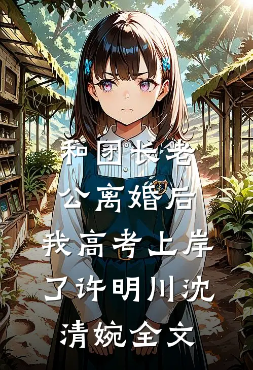 和团长老公离婚后，我高考上岸了许明川沈清婉全文