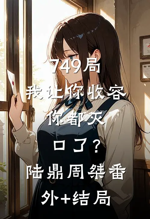 749局：我让你收容，你都灭口了？陆鼎周桀(番外)+(结局)