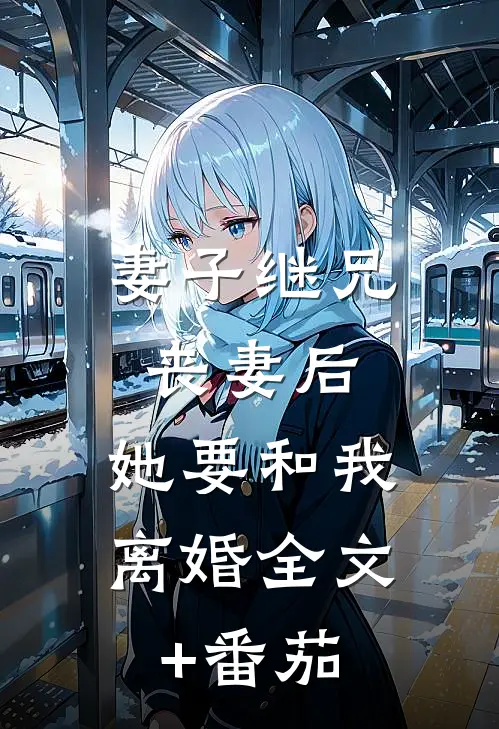 妻子继兄丧妻后，她要和我离婚全文+番茄