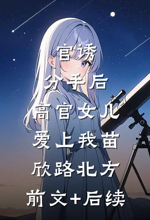 官诱：分手后，高官女儿爱上我苗欣路北方:前文+后续