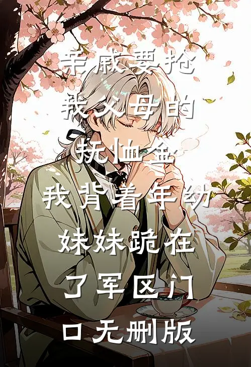亲戚要抢我父母的抚恤金，我背着年幼妹妹跪在了军区门口无删版