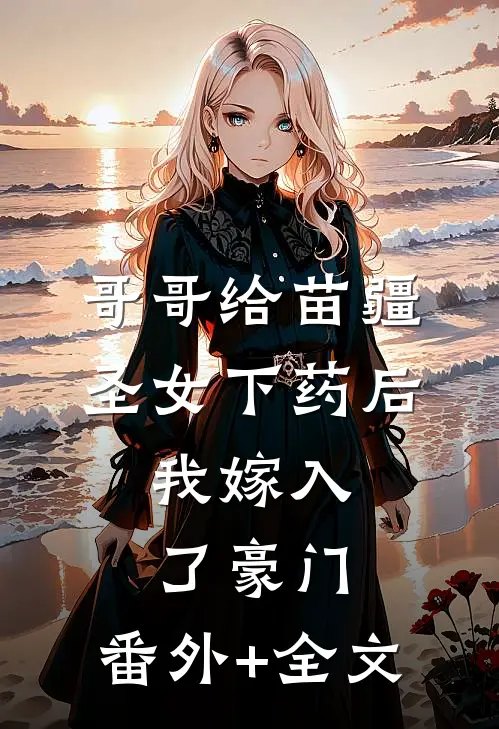 哥哥给苗疆圣女下药后，我嫁入了豪门:(番外)+(全文)