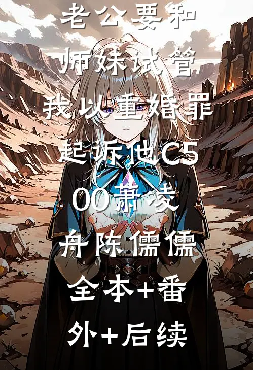 老公要和师妹试管，我以重婚罪起诉他C500萧凌舟陈儒儒:全本+番外+后续