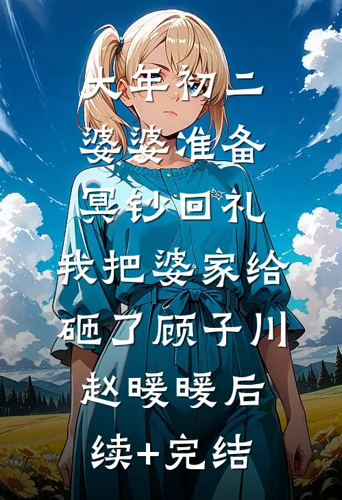 大年初二婆婆准备冥钞回礼，我把婆家给砸了顾子川赵暖暖后续+完结