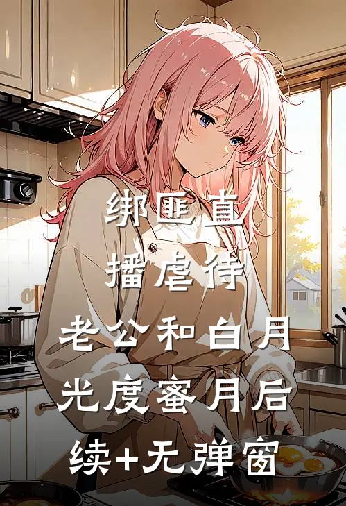 绑匪直播虐待，老公和白月光度蜜月后续+无弹窗