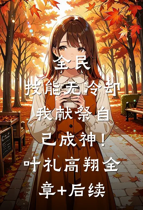 全民：技能无冷却，我献祭自己成神！叶礼高翔全章+后续