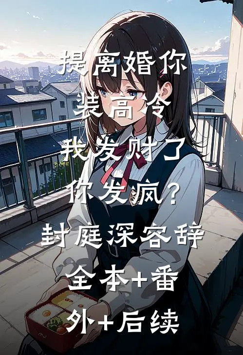提离婚你装高冷，我发财了你发疯？封庭深容辞全本+番外+后续