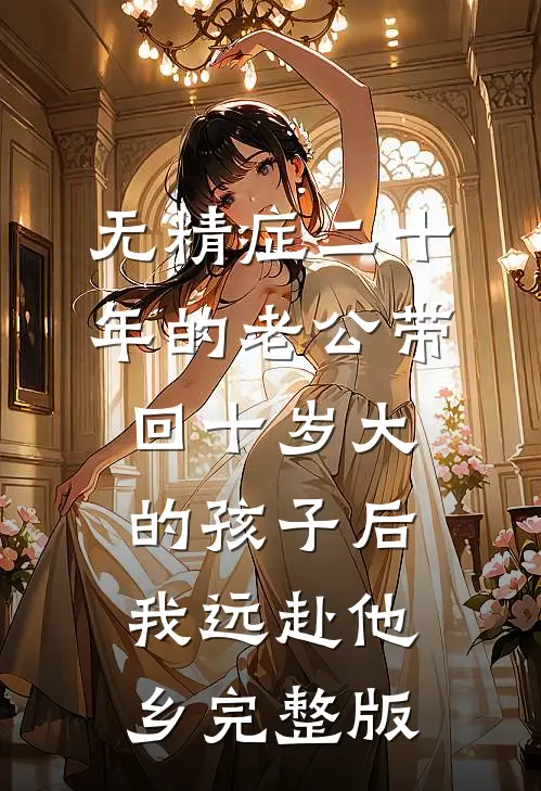 无精症二十年的老公带回十岁大的孩子后，我远赴他乡完整版
