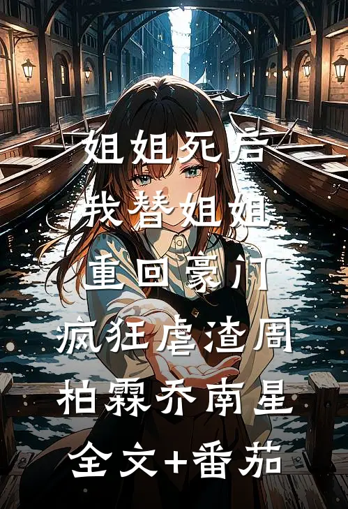 姐姐死后，我替姐姐重回豪门，疯狂虐渣周柏霖乔南星全文+番茄