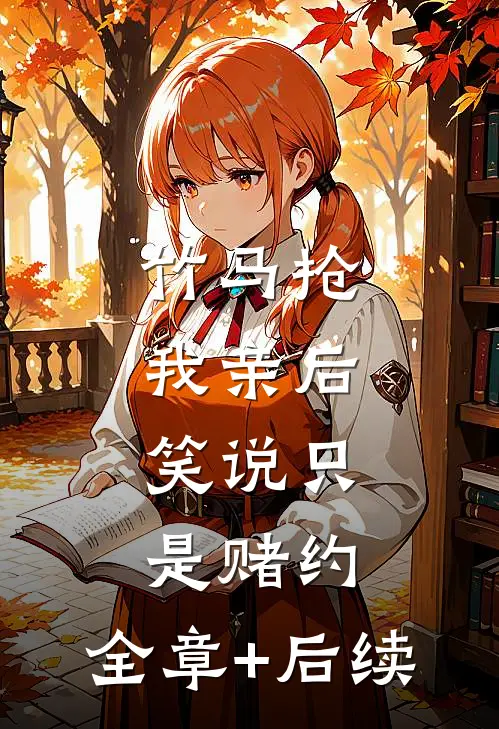竹马抢我亲后，笑说只是赌约:全章+后续