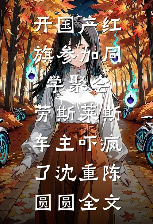 开国产红旗参加同学聚会，劳斯莱斯车主吓疯了沈重陈圆圆全文
