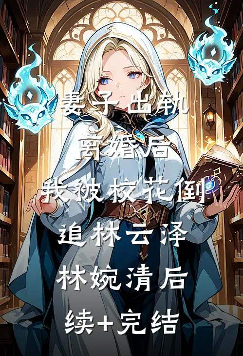 妻子出轨，离婚后，我被校花倒追林云泽林婉清后续+完结