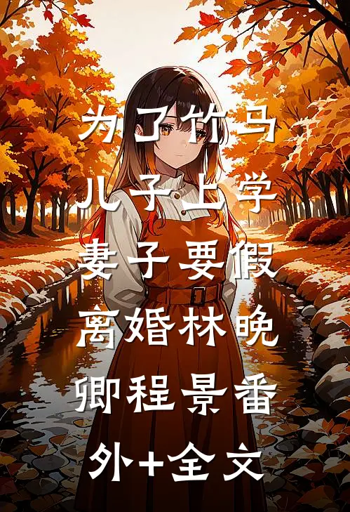 为了竹马儿子上学，妻子要假离婚林晚卿程景(番外)+(全文)