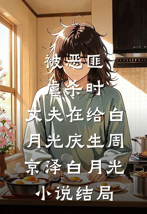 被恶匪虐杀时，丈夫在给白月光庆生周京泽白月光小说结局