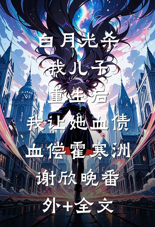 白月光杀我儿子，重生后，我让她血债血偿霍寒洲谢欣晚(番外)+(全文)