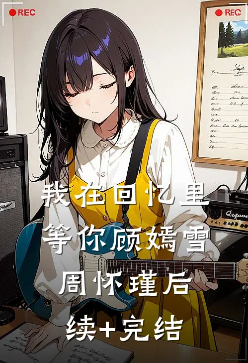 我在回忆里等你顾嫣雪周怀瑾后续+完结
