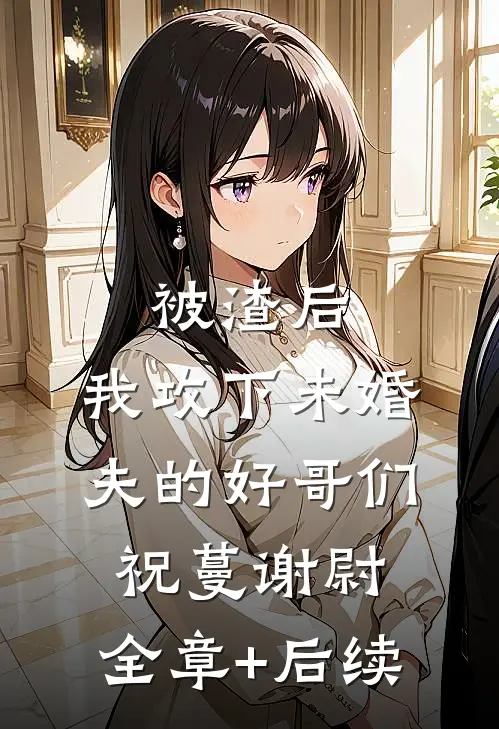 被渣后，我攻下未婚夫的好哥们祝蔓谢尉:全章+后续