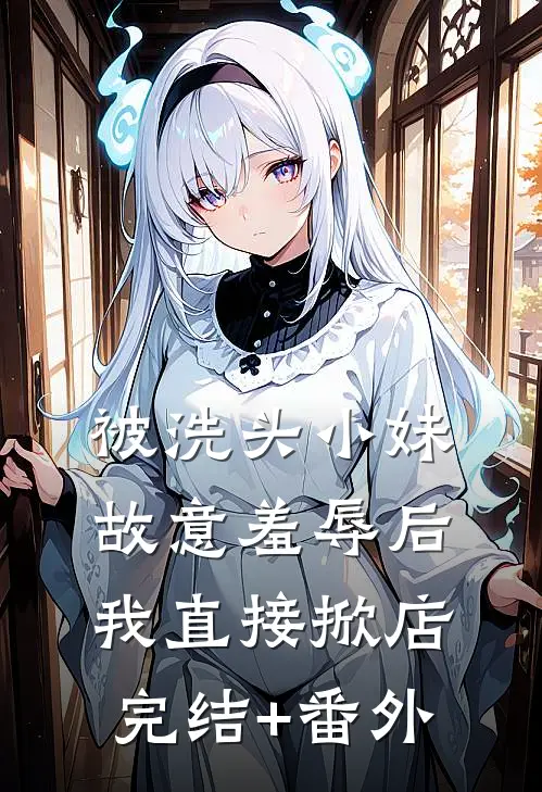 被洗头小妹故意羞辱后，我直接掀店完结+番外